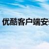 优酷客户端安装不上（优酷客户端安装不了）