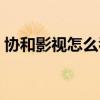 协和影视怎么看不了（协和影视怎么看不了）