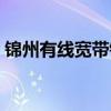 锦州有线宽带铁北客服电话（锦州有线宽带）