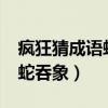 疯狂猜成语蛇吞象答案是什么?（疯狂猜成语蛇吞象）