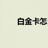 白金卡怎么领取（白金卡兑换奖品）
