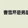 曹雪芹是男是女的名字(曹雪芹是男是女) 曹雪芹是男是女的名字(曹雪芹是男是女)