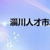 淄川人才市场招聘信息（淄川人才市场）
