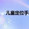 儿童定位手表怎么定位（儿童定位手表）
