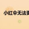小红伞无法更新怎么办（小红伞无法更新）