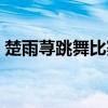 楚雨荨跳舞比赛和娜娜的视频（楚雨荨跳舞）
