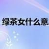 绿茶女什么意思网络用语（绿茶婊什么意思）