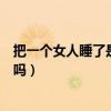 把一个女人睡了是不是她就乖了（别人睡过的乖乖女还能要吗）