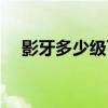 影牙多少级可以进去（影牙多少级能进）