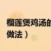 榴莲煲鸡汤的做法功效与作用（榴莲煲鸡汤的做法）
