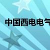中国西电电气股份有限公司和中国西电集团 中国西电电气股份有限公司和中国西电集团
