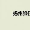扬州旅行社哪家好（扬州旅行社）