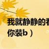 我就静静的看着你装B歌曲（我就静静的看着你装b）