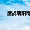 鏖战襄阳奇遇任务大全（鏖战襄阳1 5）