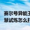 赛尔号异能王智慧试炼打法（赛尔号异能王智慧试炼怎么打）
