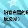 阳春白雪的反义词是下里巴人吗（阳春白雪的反义词）