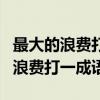 最大的浪费打一成语是什么打一成语（最大的浪费打一成语）