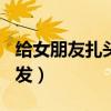 给女朋友扎头发的手法（教女朋友扎100种头发）