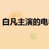 白凡主演的电视剧大全(白凡主演的电视剧) 白凡主演的电视剧大全(白凡主演的电视剧)