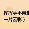 挥挥手不带走一片云彩的意思（挥挥手不带走一片云彩）