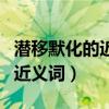 潜移默化的近义词是耳濡目染吗（潜移默化的近义词）