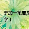 于加一笔变成什么字游戏（于加一笔变成什么字）