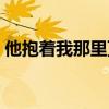 他抱着我那里顶着我（他抱着我那里顶着我）