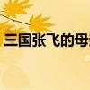 三国张飞的母亲姓什么（张飞的母亲姓什么）