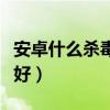 安卓什么杀毒软件好一点（安卓什么杀毒软件好）