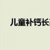 儿童补钙长高吃什么钙片好（儿童补钙）
