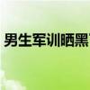 男生军训晒黑了怎么办（军训晒黑了怎么办）