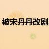 被宋丹丹改剧本的编剧（宋丹丹回应改剧本）