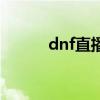 dnf直播强化送矛盾（dnf直播）