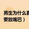 男生为什么喜欢放嘴巴里（为什么男生的那个要放嘴巴）