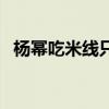 杨幂吃米线只吃一根(杨幂米线只吃一根) 杨幂吃米线只吃一根(杨幂米线只吃一根)