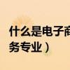 什么是电子商务专业培养目标（什么是电子商务专业）