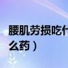 腰肌劳损吃什么药能缓解疼痛（腰肌劳损吃什么药）