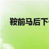 鞍前马后下一句（鞍前马后是什么意思）