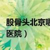 股骨头北京哪里看得好（看股骨头到北京哪家医院）