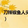 刀辣椒鱼人头打一成语（刀辣椒鱼头打一成语）