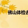 佛山体检去哪家医院最好（佛山体检）