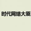时代网络大厦属于哪个社区（时代网络大厦）