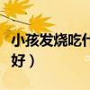 小孩发烧吃什么食物最好（发烧吃什么食物最好）