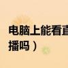 电脑上能看直播吗（一直播可以在电脑上看直播吗）