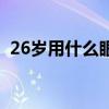 26岁用什么眼霜好呀（26岁用什么眼霜好）