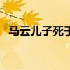 马云儿子死于脑癌（马云儿子患脑癌去世）