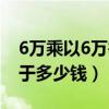 6万乘以6万等于多少钱一吨（6万乘以6万等于多少钱）