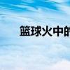 篮球火中的歌曲（篮球火的所有歌曲）