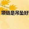 项链是吊坠好还是链好（吊坠和项链的区别）