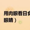 用肉眼看日食会伤害眼睛么(怎么看日食不伤眼睛) 用肉眼看日食会伤害眼睛么(怎么看日食不伤眼睛)